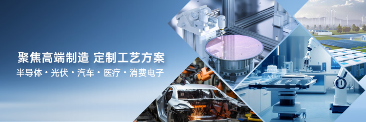 行业定制解决方案  聚焦高端制造 定制工艺方案 半导体・光伏・汽车・医疗・消费电子